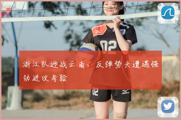 浙江队迎战云南,反弹势头遭遇强劲进攻考验