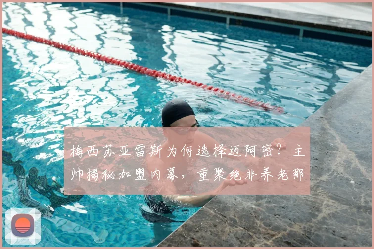 梅西苏亚雷斯为何选择迈阿密？主帅揭秘加盟内幕，重聚绝非养老那么简单