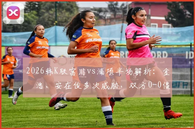 2026韩K联富川vs浦项半场解析:金昇浩、安在俊多次威胁,双方0-0僵局,精彩集锦哪里看?