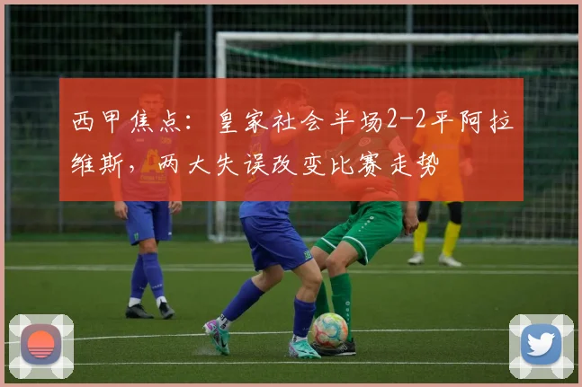 西甲焦点：皇家社会半场2-2平阿拉维斯，两大失误改变比赛走势