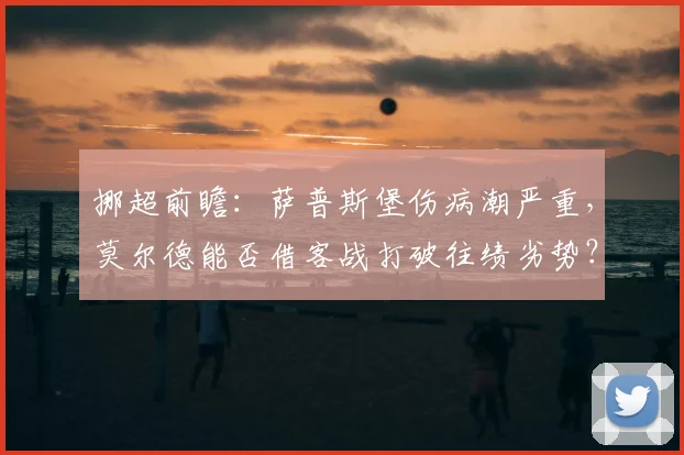 挪超前瞻:萨普斯堡伤病潮严重,莫尔德能否借客战打破往绩劣势?