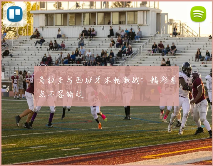 乌拉圭与西班牙末轮激战:精彩看点不容错过