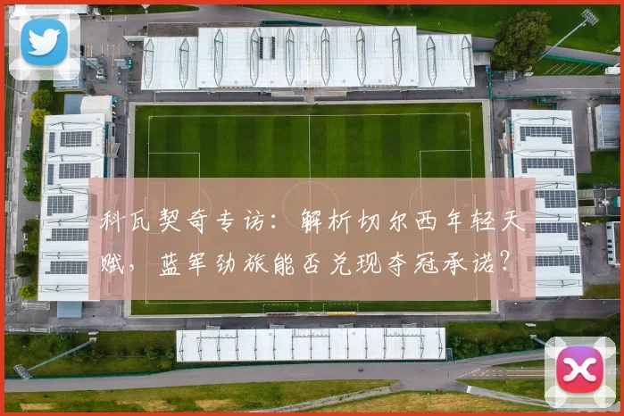 科瓦契奇专访:解析切尔西年轻天赋,蓝军劲旅能否兑现夺冠承诺?
