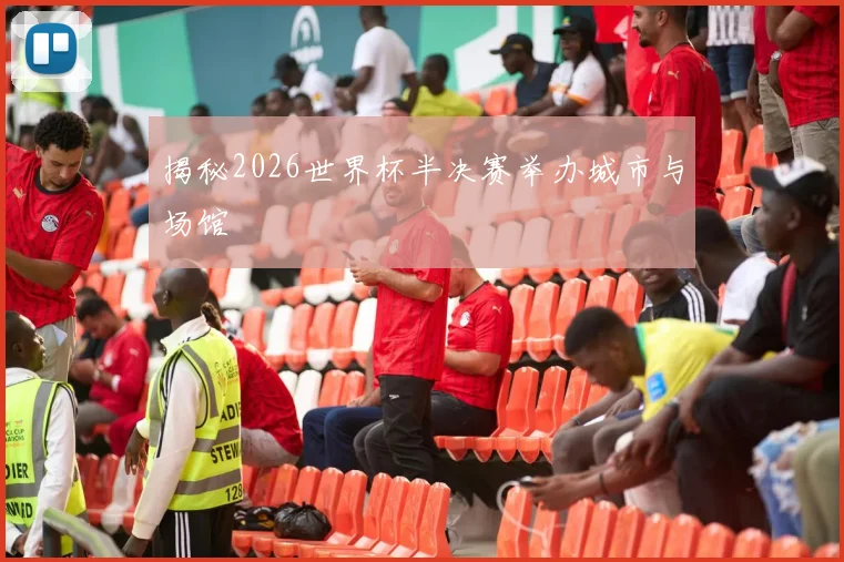 揭秘2026世界杯半决赛举办城市与场馆