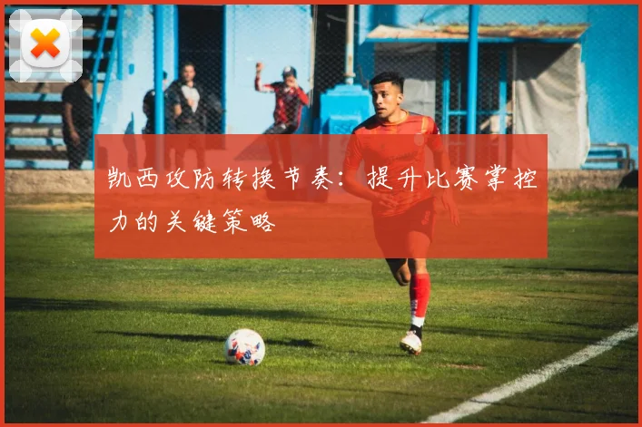 凯西攻防转换节奏：提升比赛掌控力的关键策略