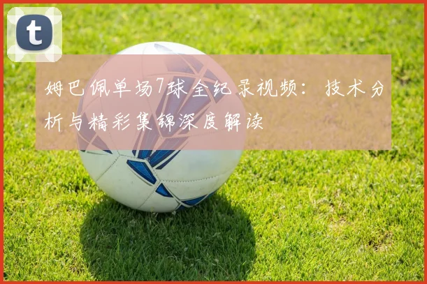 姆巴佩单场7球全纪录视频:技术分析与精彩集锦深度解读