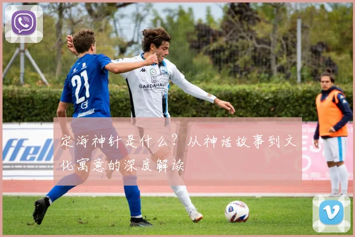 定海神针是什么?从神话故事到文化寓意的深度解读