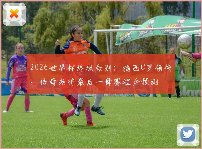 2026世界杯终极告别:梅西C罗领衔,传奇老将最后一舞赛程全预测