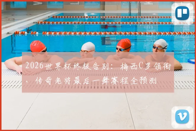 2026世界杯终极告别:梅西C罗领衔,传奇老将最后一舞赛程全预测