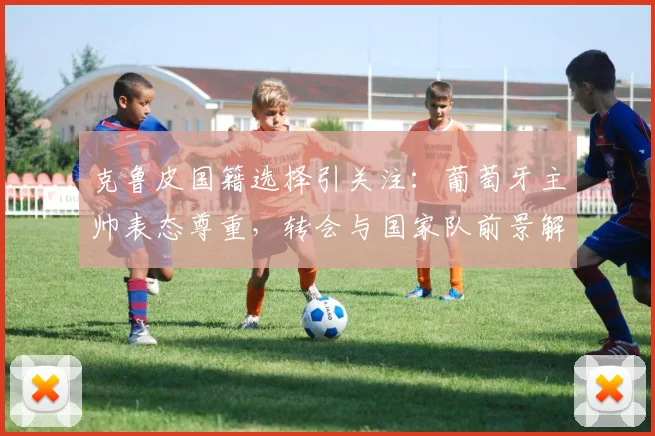 克鲁皮国籍选择引关注：葡萄牙主帅表态尊重，转会与国家队前景解析
