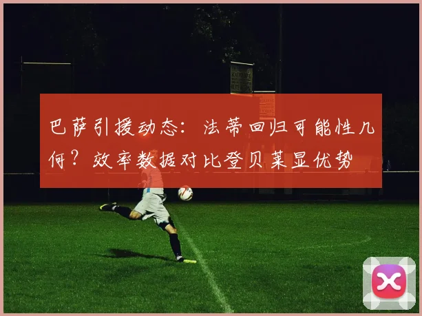 巴萨引援动态：法蒂回归可能性几何？效率数据对比登贝莱显优势