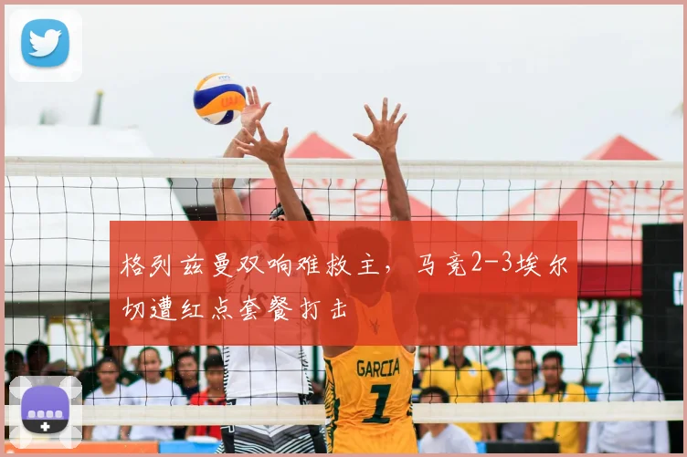 格列兹曼双响难救主,马竞2-3埃尔切遭红点套餐打击